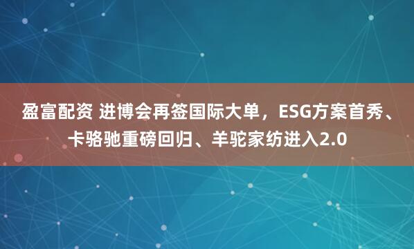 盈富配资 进博会再签国际大单，ESG方案首秀、卡骆驰重磅回归、羊驼家纺进入2.0