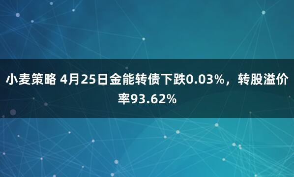 小麦策略 4月25日金能转债下跌0.03%，转股溢价率93.62%