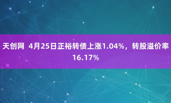 天创网  4月25日正裕转债上涨1.04%，转股溢价率16.17%