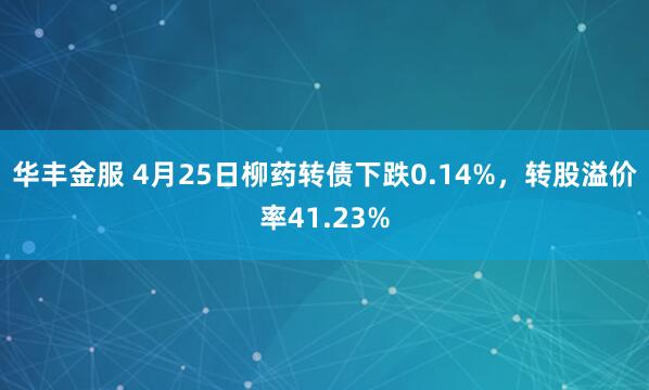 华丰金服 4月25日柳药转债下跌0.14%，转股溢价率41.23%