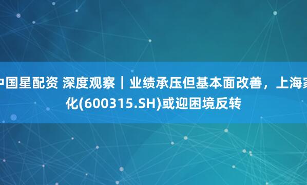 中国星配资 深度观察｜业绩承压但基本面改善，上海家化(600315.SH)或迎困境反转