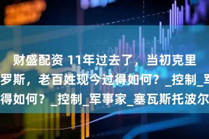 财盛配资 11年过去了，当初克里米亚选择并入俄罗斯，老百姓现今过得如何？_控制_军事家_塞瓦斯托波尔
