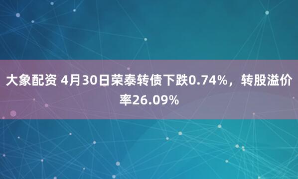 大象配资 4月30日荣泰转债下跌0.74%，转股溢价率26.09%