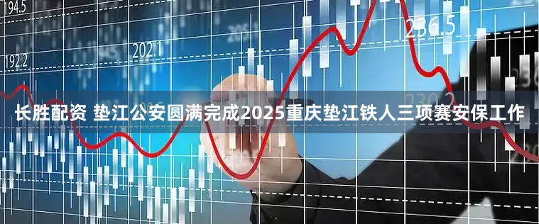 长胜配资 垫江公安圆满完成2025重庆垫江铁人三项赛安保工作
