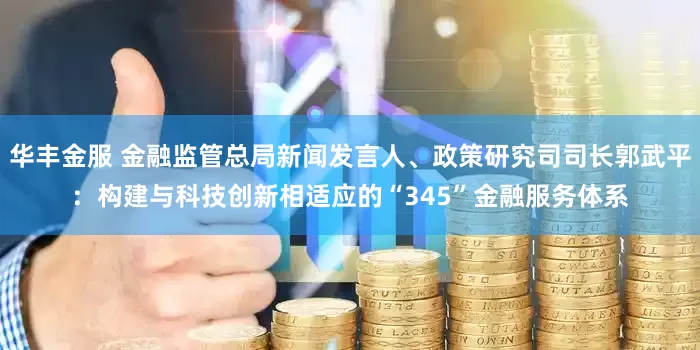 华丰金服 金融监管总局新闻发言人、政策研究司司长郭武平：构建与科技创新相适应的“345”金融服务体系