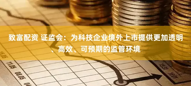 致富配资 证监会：为科技企业境外上市提供更加透明、高效、可预期的监管环境