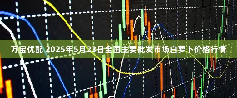 万宝优配 2025年5月23日全国主要批发市场白萝卜价格行情