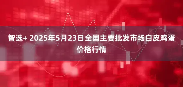 智选+ 2025年5月23日全国主要批发市场白皮鸡蛋价格行情