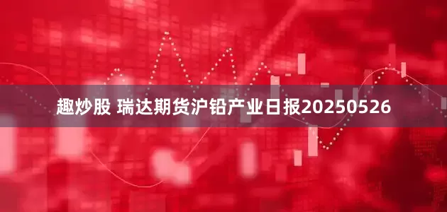 趣炒股 瑞达期货沪铅产业日报20250526