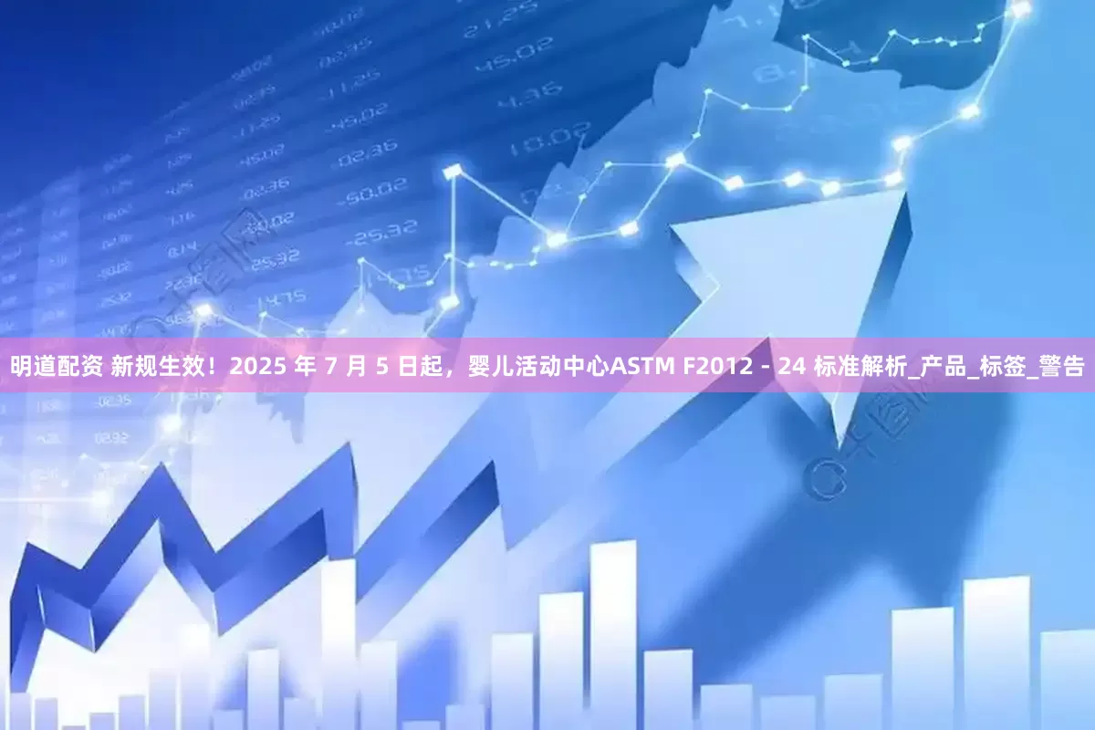 明道配资 新规生效！2025 年 7 月 5 日起，婴儿活动中心ASTM F2012 - 24 标准解析_产品_标签_警告