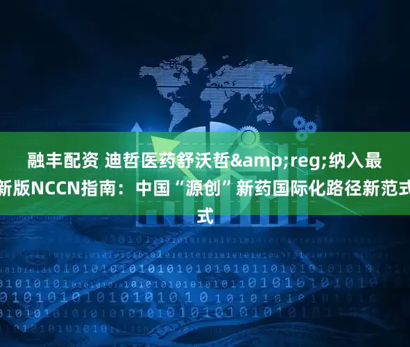 融丰配资 迪哲医药舒沃哲&reg;纳入最新版NCCN指南：中国“源创”新药国际化路径新范式