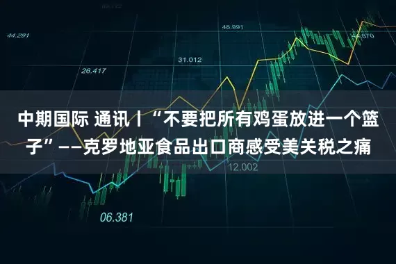 中期国际 通讯丨“不要把所有鸡蛋放进一个篮子”——克罗地亚食品出口商感受美关税之痛