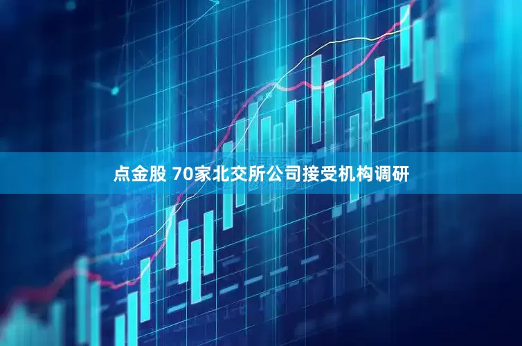 点金股 70家北交所公司接受机构调研