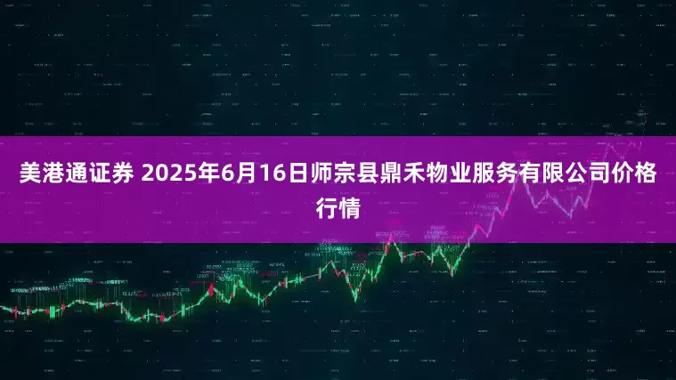 美港通证券 2025年6月16日师宗县鼎禾物业服务有限公司价格行情