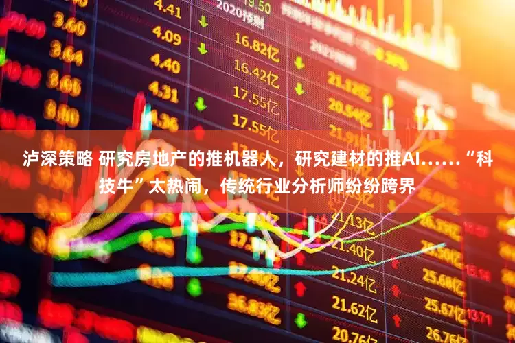 泸深策略 研究房地产的推机器人，研究建材的推AI……“科技牛”太热闹，传统行业分析师纷纷跨界