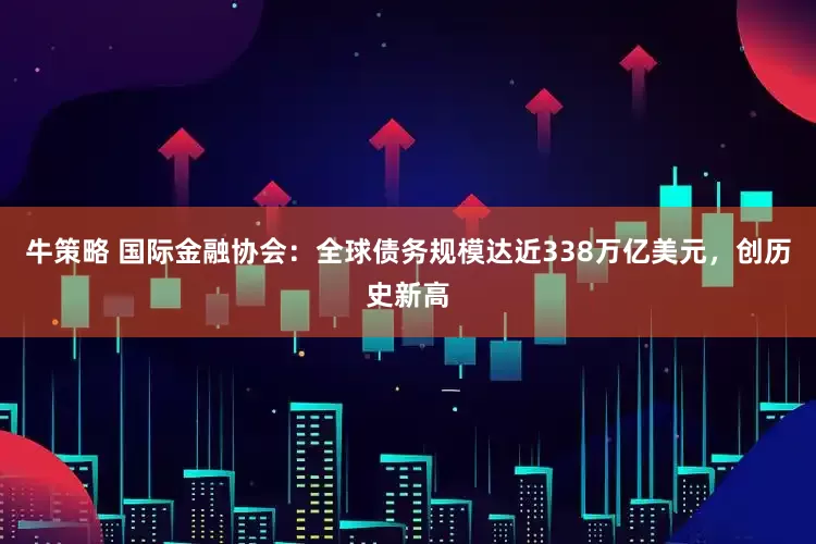 牛策略 国际金融协会：全球债务规模达近338万亿美元，创历史新高