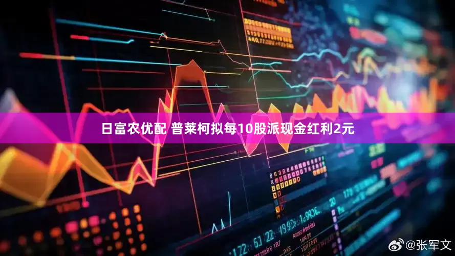 日富农优配 普莱柯拟每10股派现金红利2元