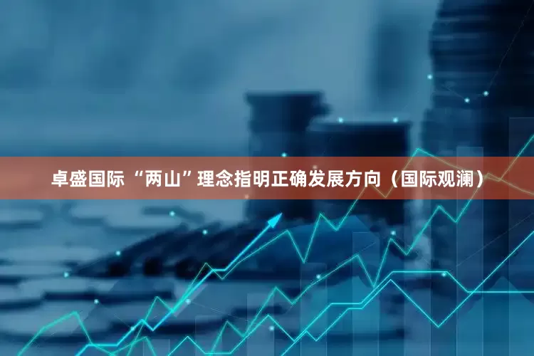 卓盛国际 “两山”理念指明正确发展方向（国际观澜）