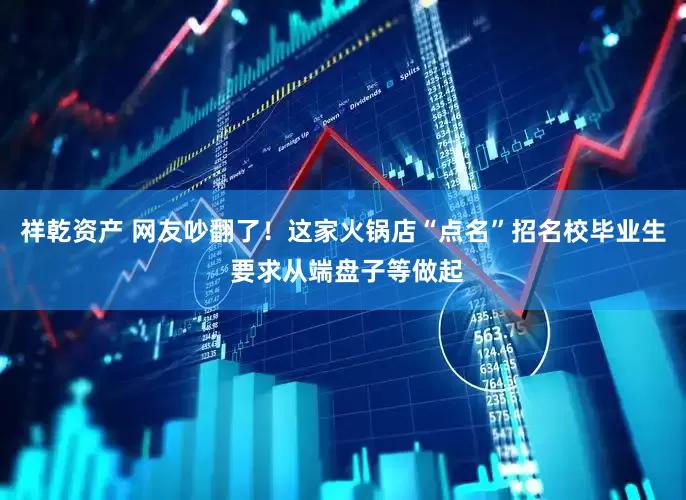 祥乾资产 网友吵翻了！这家火锅店“点名”招名校毕业生 要求从端盘子等做起