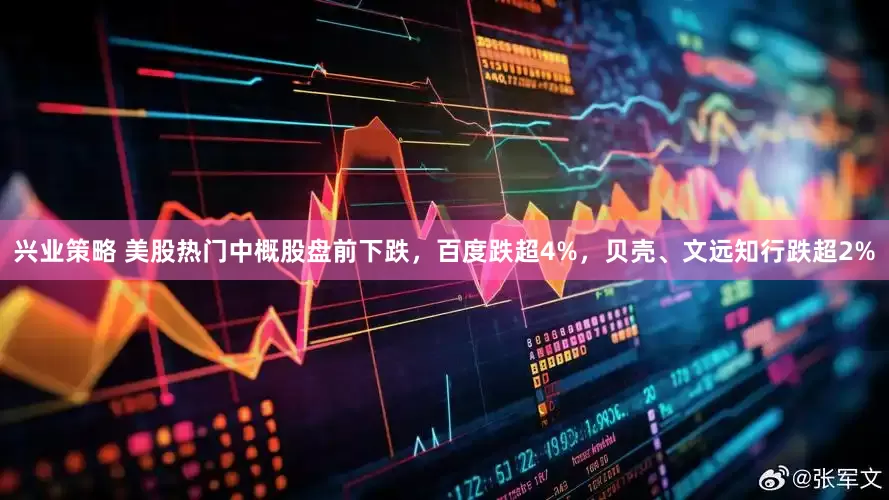 兴业策略 美股热门中概股盘前下跌，百度跌超4%，贝壳、文远知行跌超2%