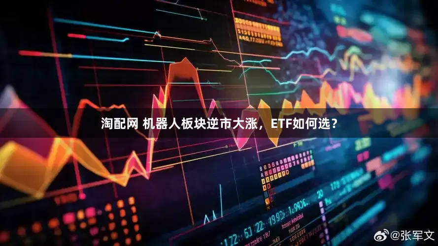 淘配网 机器人板块逆市大涨，ETF如何选？