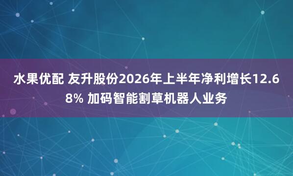 水果优配 友升股份2026年上半年净利增长12.68% 加码智能割草机器人业务