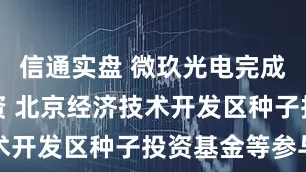 信通实盘 微玖光电完成新一轮融资 北京经济技术开发区种子投资基金等参与