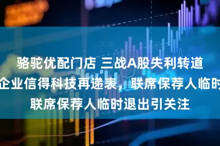 骆驼优配门店 三战A股失利转道港股，兽保企业信得科技再递表，联席保荐人临时退出引关注